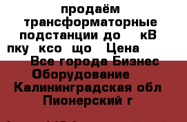 продаём трансформаторные подстанции до 20 кВ, пку, ксо, що › Цена ­ 70 000 - Все города Бизнес » Оборудование   . Калининградская обл.,Пионерский г.